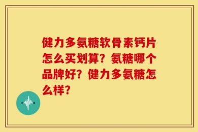 健力多氨糖软骨素钙片怎么买划算？氨糖哪个品牌好？健力多氨糖怎么样？