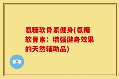 氨糖软骨素健身(氨糖软骨素：增强健身效果的天然辅助品)