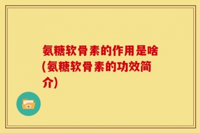 氨糖软骨素的作用是啥(氨糖软骨素的功效简介)