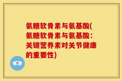 氨糖软骨素与氨基酸(氨糖软骨素与氨基酸：关键营养素对关节健康的重要性)
