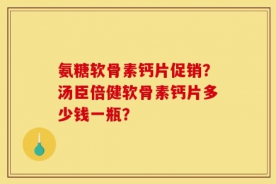 氨糖软骨素钙片促销？汤臣倍健软骨素钙片多少钱一瓶？