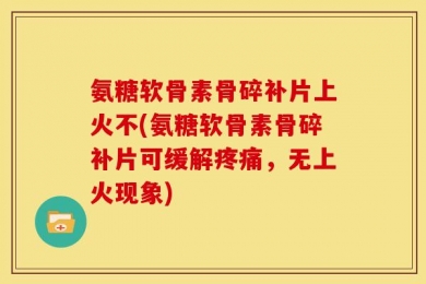 氨糖软骨素骨碎补片上火不(氨糖软骨素骨碎补片可缓解疼痛，无上火现象)