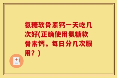氨糖软骨素钙一天吃几次好(正确使用氨糖软骨素钙，每日分几次服用？)