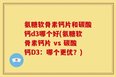 氨糖软骨素钙片和碳酸钙d3哪个好(氨糖软骨素钙片 vs 碳酸钙D3：哪个更优？)