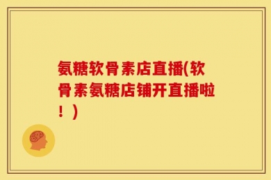 氨糖软骨素店直播(软骨素氨糖店铺开直播啦！)