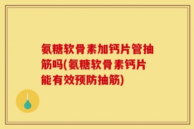 氨糖软骨素加钙片管抽筋吗(氨糖软骨素钙片能有效预防抽筋)