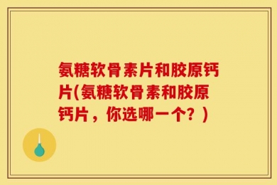氨糖软骨素片和胶原钙片(氨糖软骨素和胶原钙片，你选哪一个？)