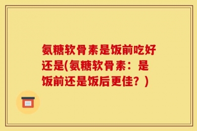 氨糖软骨素是饭前吃好还是(氨糖软骨素：是饭前还是饭后更佳？)