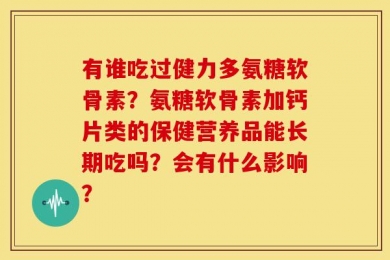 有谁吃过健力多氨糖软骨素？氨糖软骨素加钙片类的保健营养品能长期吃吗？会有什么影响？