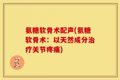氨糖软骨术配声(氨糖软骨术：以天然成分治疗关节疼痛)