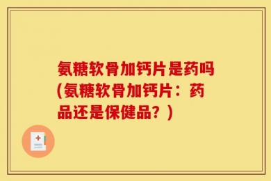 氨糖软骨加钙片是药吗(氨糖软骨加钙片：药品还是保健品？)