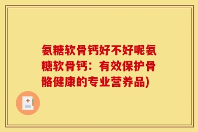 氨糖软骨钙好不好呢氨糖软骨钙：有效保护骨骼健康的专业营养品)