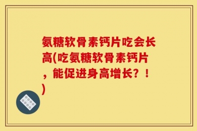 氨糖软骨素钙片吃会长高(吃氨糖软骨素钙片，能促进身高增长？！)