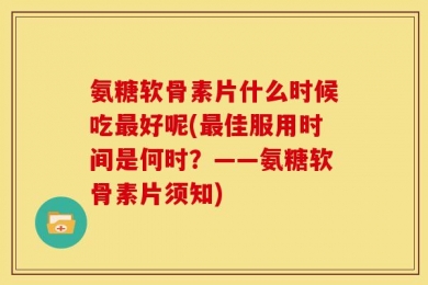 氨糖软骨素片什么时候吃最好呢(最佳服用时间是何时？——氨糖软骨素片须知)