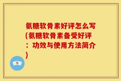 氨糖软骨素好评怎么写(氨糖软骨素备受好评：功效与使用方法简介)