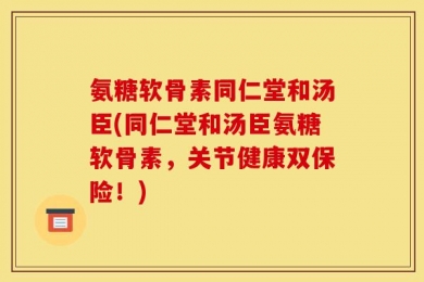 氨糖软骨素同仁堂和汤臣(同仁堂和汤臣氨糖软骨素，关节健康双保险！)