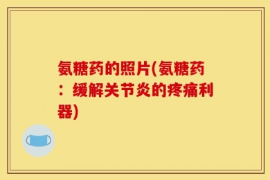 氨糖药的照片(氨糖药：缓解关节炎的疼痛利器)