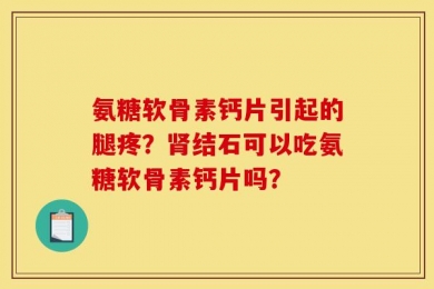 氨糖软骨素钙片引起的腿疼？肾结石可以吃氨糖软骨素钙片吗？