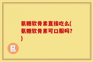 氨糖软骨素直接吃么(氨糖软骨素可口服吗？)