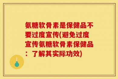 氨糖软骨素是保健品不要过度宣传(避免过度宣传氨糖软骨素保健品：了解其实际功效)
