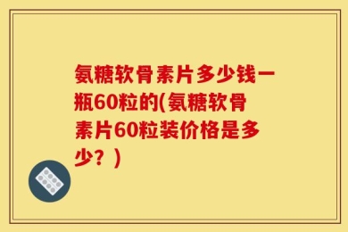氨糖软骨素片多少钱一瓶60粒的(氨糖软骨素片60粒装价格是多少？)