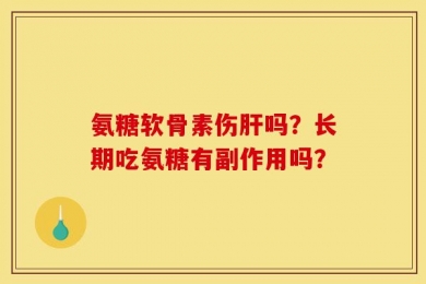氨糖软骨素伤肝吗？长期吃氨糖有副作用吗？