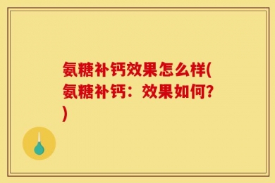 氨糖补钙效果怎么样(氨糖补钙：效果如何？)