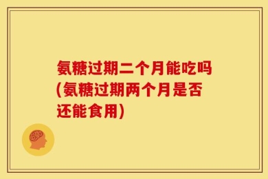 氨糖过期二个月能吃吗(氨糖过期两个月是否还能食用)