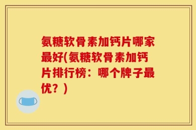 氨糖软骨素加钙片哪家最好(氨糖软骨素加钙片排行榜：哪个牌子最优？)
