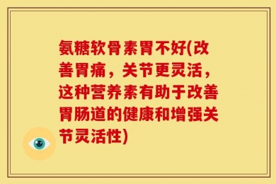 氨糖软骨素胃不好(改善胃痛，关节更灵活，这种营养素有助于改善胃肠道的健康和增强关节灵活性)