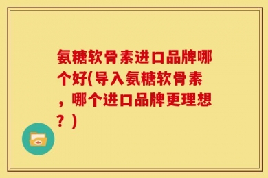 氨糖软骨素进口品牌哪个好(导入氨糖软骨素，哪个进口品牌更理想？)