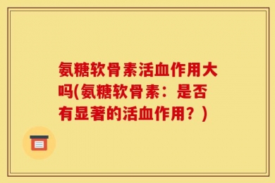 氨糖软骨素活血作用大吗(氨糖软骨素：是否有显著的活血作用？)