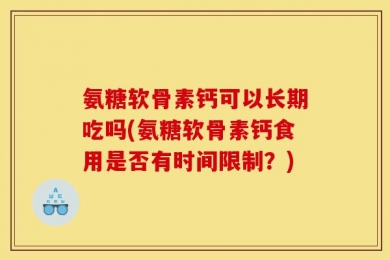 氨糖软骨素钙可以长期吃吗(氨糖软骨素钙食用是否有时间限制？)