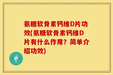 氨糖软骨素钙维D片功效(氨糖软骨素钙维D片有什么作用？简单介绍功效)