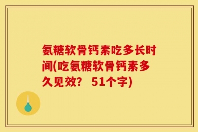 氨糖软骨钙素吃多长时间(吃氨糖软骨钙素多久见效？ 51个字)