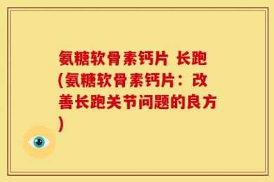 氨糖软骨素钙片 长跑(氨糖软骨素钙片：改善长跑关节问题的良方)