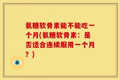 氨糖软骨素能不能吃一个月(氨糖软骨素：是否适合连续服用一个月？)
