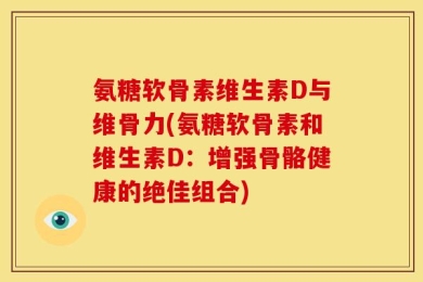 氨糖软骨素维生素D与维骨力(氨糖软骨素和维生素D：增强骨骼健康的绝佳组合)