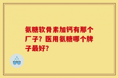 氨糖软骨素加钙有那个厂子？医用氨糖哪个牌子最好？