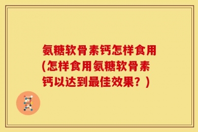 氨糖软骨素钙怎样食用(怎样食用氨糖软骨素钙以达到最佳效果？)