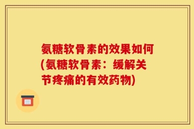 氨糖软骨素的效果如何(氨糖软骨素：缓解关节疼痛的有效药物)
