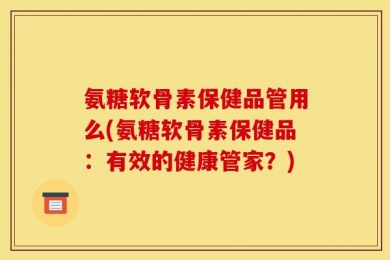 氨糖软骨素保健品管用么(氨糖软骨素保健品：有效的健康管家？)