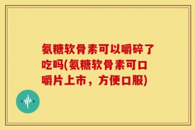 氨糖软骨素可以嚼碎了吃吗(氨糖软骨素可口嚼片上市，方便口服)
