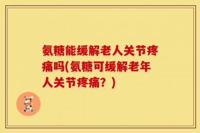 氨糖能缓解老人关节疼痛吗(氨糖可缓解老年人关节疼痛？)