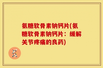 氨糖软骨素钠钙片(氨糖软骨素钠钙片：缓解关节疼痛的良药)
