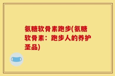 氨糖软骨素跑步(氨糖软骨素：跑步人的养护圣品)