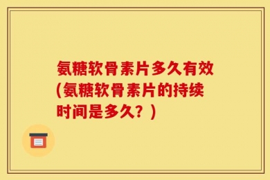 氨糖软骨素片多久有效(氨糖软骨素片的持续时间是多久？)