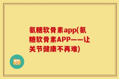 氨糖软骨素app(氨糖软骨素APP——让关节健康不再难)