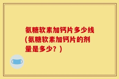 氨糖软素加钙片多少线(氨糖软素加钙片的剂量是多少？)