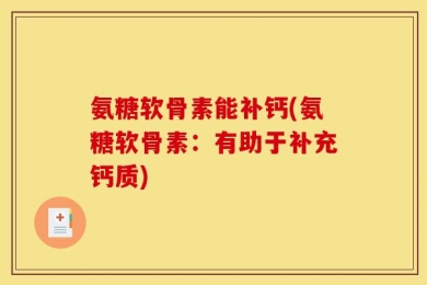 氨糖软骨素能补钙(氨糖软骨素：有助于补充钙质)